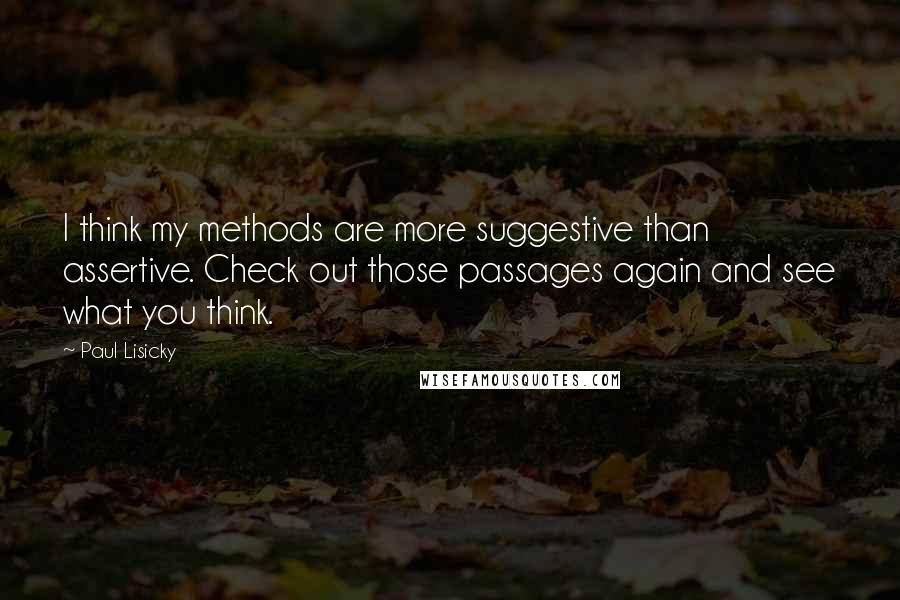 Paul Lisicky Quotes: I think my methods are more suggestive than assertive. Check out those passages again and see what you think.