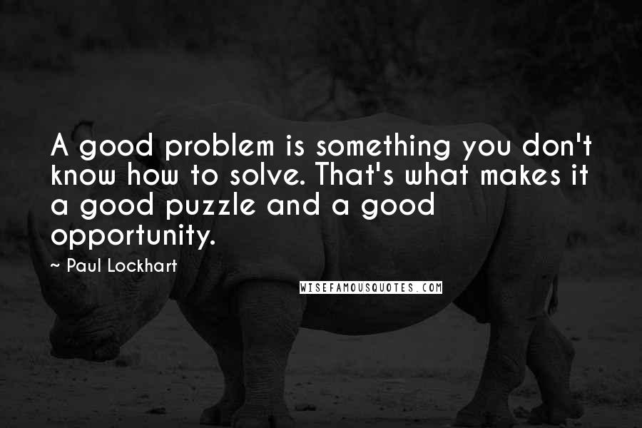 Paul Lockhart Quotes: A good problem is something you don't know how to solve. That's what makes it a good puzzle and a good opportunity.