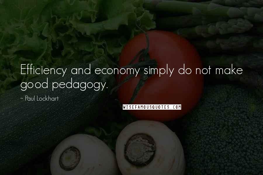 Paul Lockhart Quotes: Efficiency and economy simply do not make good pedagogy.