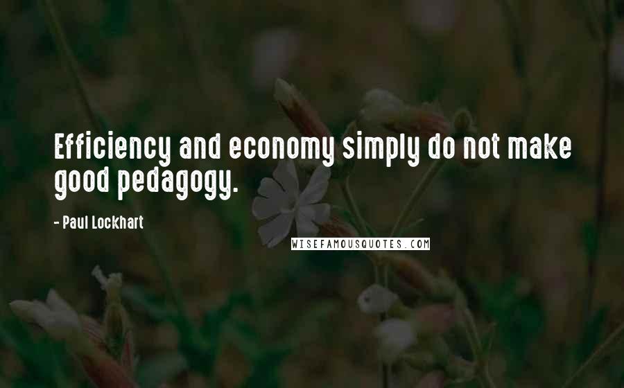 Paul Lockhart Quotes: Efficiency and economy simply do not make good pedagogy.