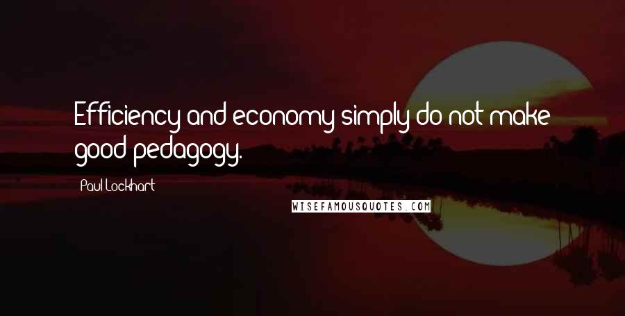 Paul Lockhart Quotes: Efficiency and economy simply do not make good pedagogy.