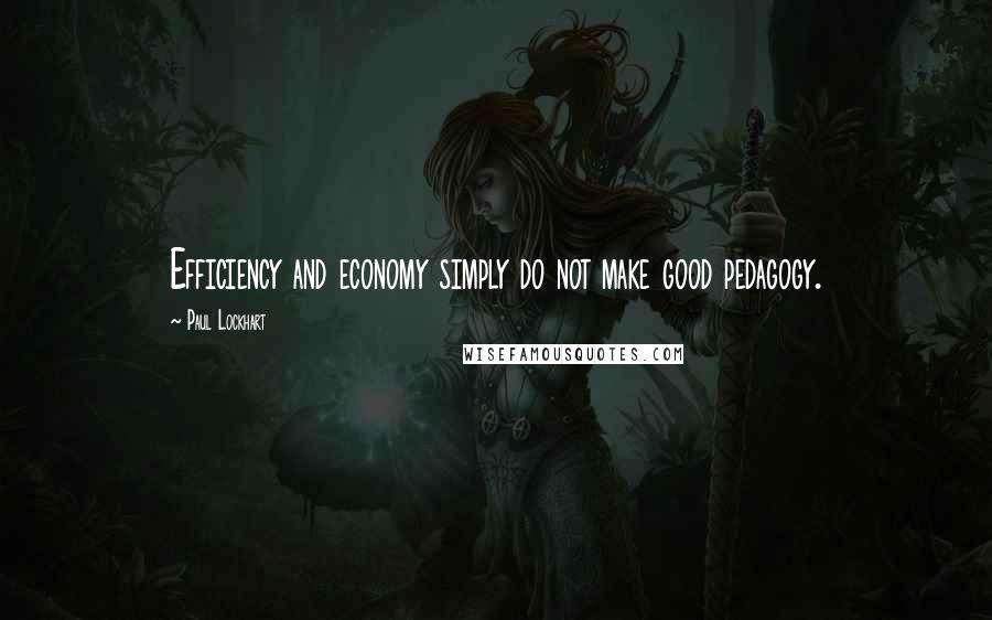 Paul Lockhart Quotes: Efficiency and economy simply do not make good pedagogy.