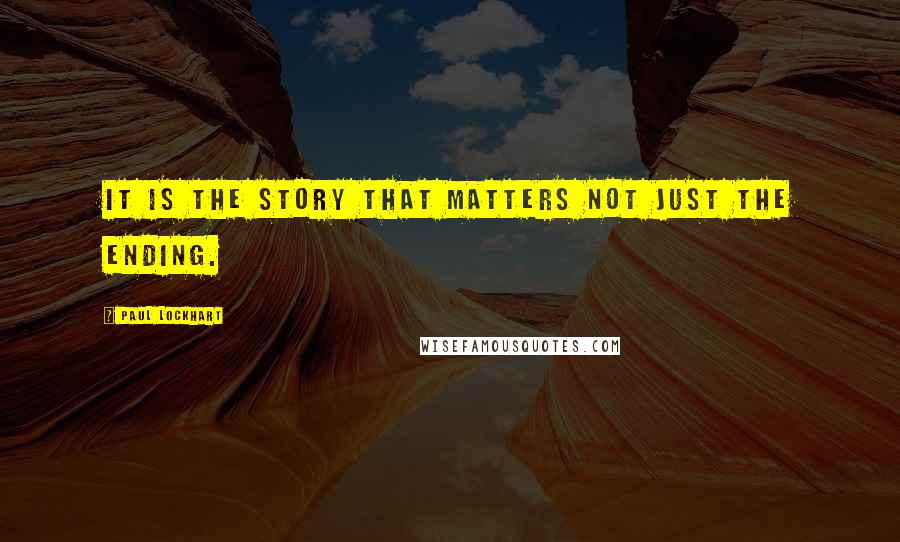Paul Lockhart Quotes: It is the story that matters not just the ending.
