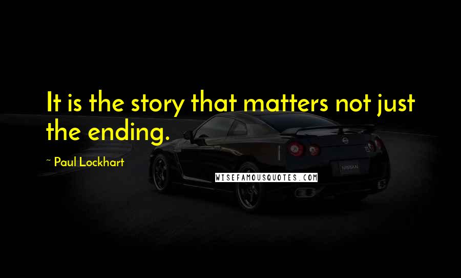 Paul Lockhart Quotes: It is the story that matters not just the ending.