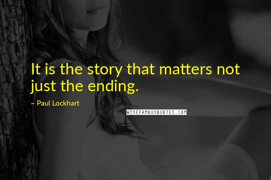 Paul Lockhart Quotes: It is the story that matters not just the ending.