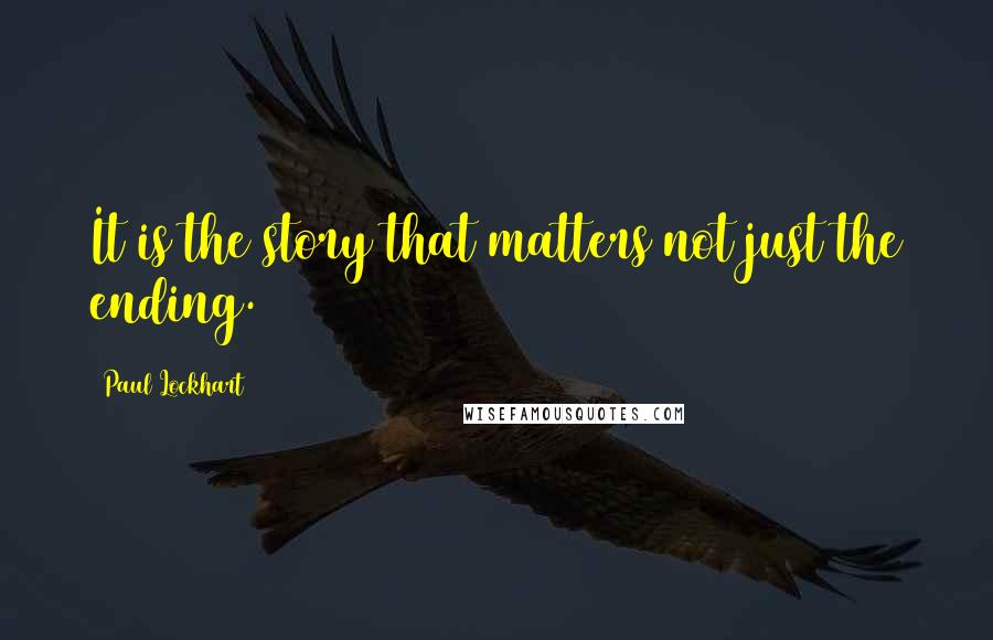 Paul Lockhart Quotes: It is the story that matters not just the ending.