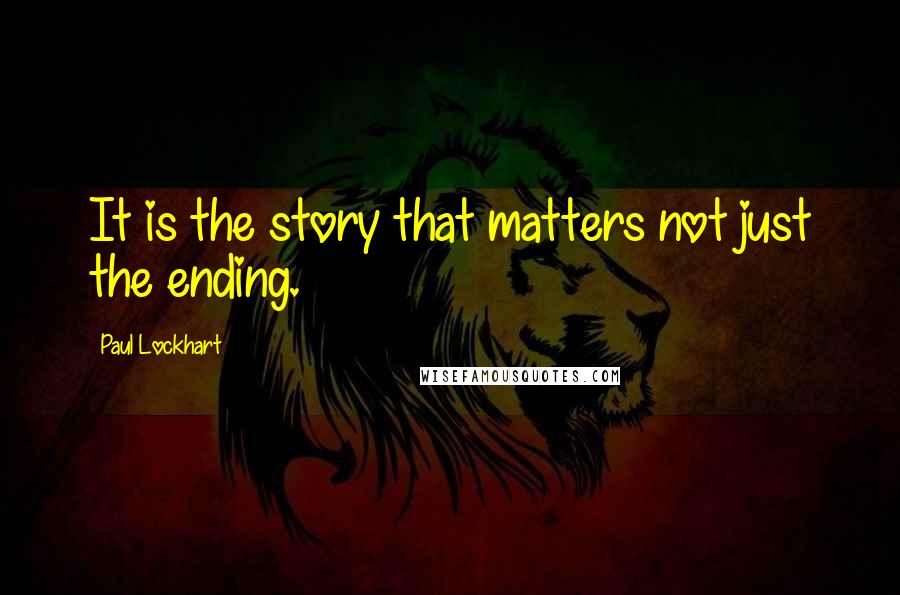 Paul Lockhart Quotes: It is the story that matters not just the ending.