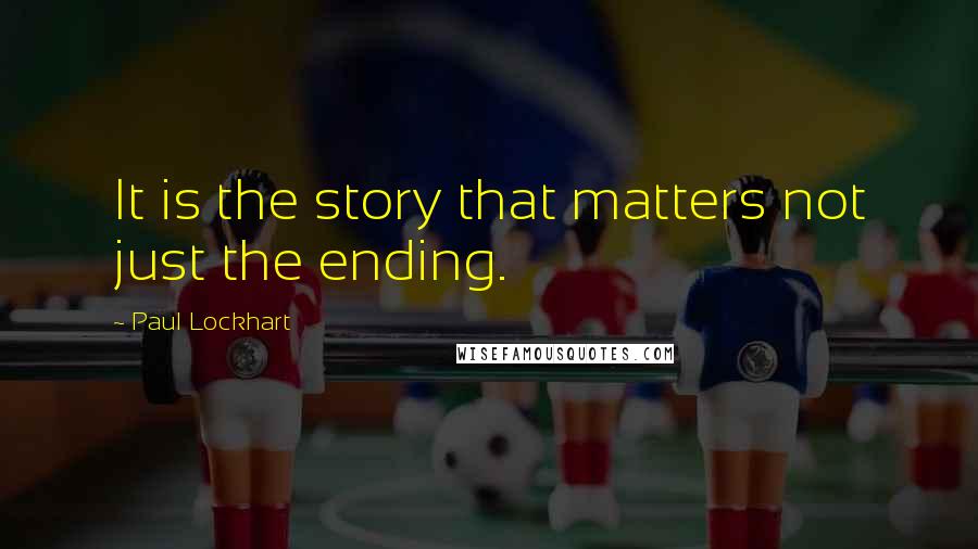 Paul Lockhart Quotes: It is the story that matters not just the ending.