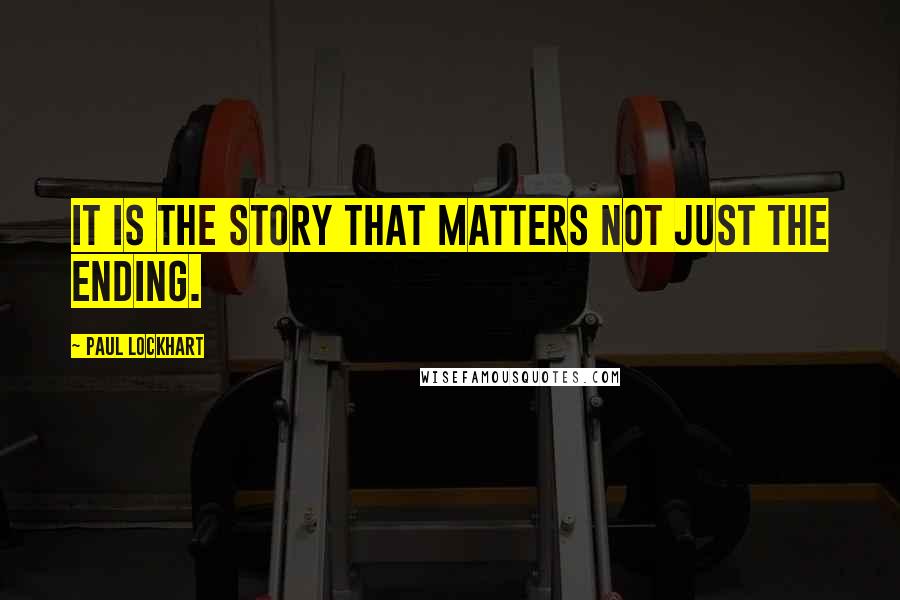 Paul Lockhart Quotes: It is the story that matters not just the ending.