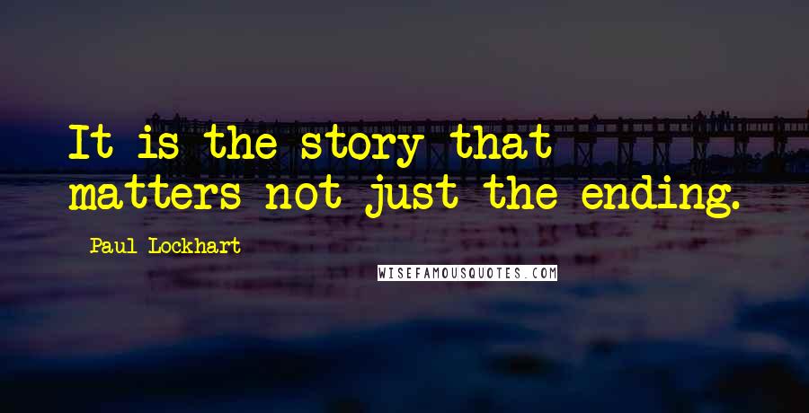 Paul Lockhart Quotes: It is the story that matters not just the ending.