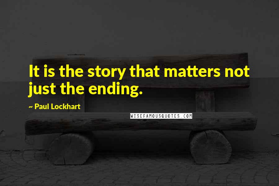 Paul Lockhart Quotes: It is the story that matters not just the ending.