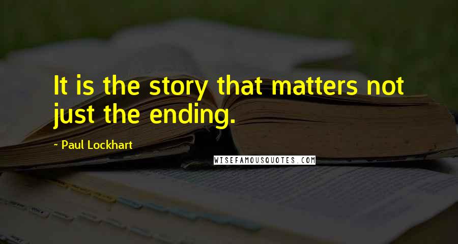 Paul Lockhart Quotes: It is the story that matters not just the ending.