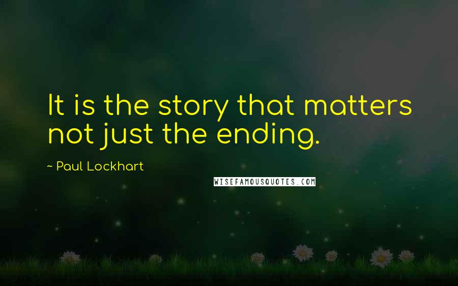 Paul Lockhart Quotes: It is the story that matters not just the ending.