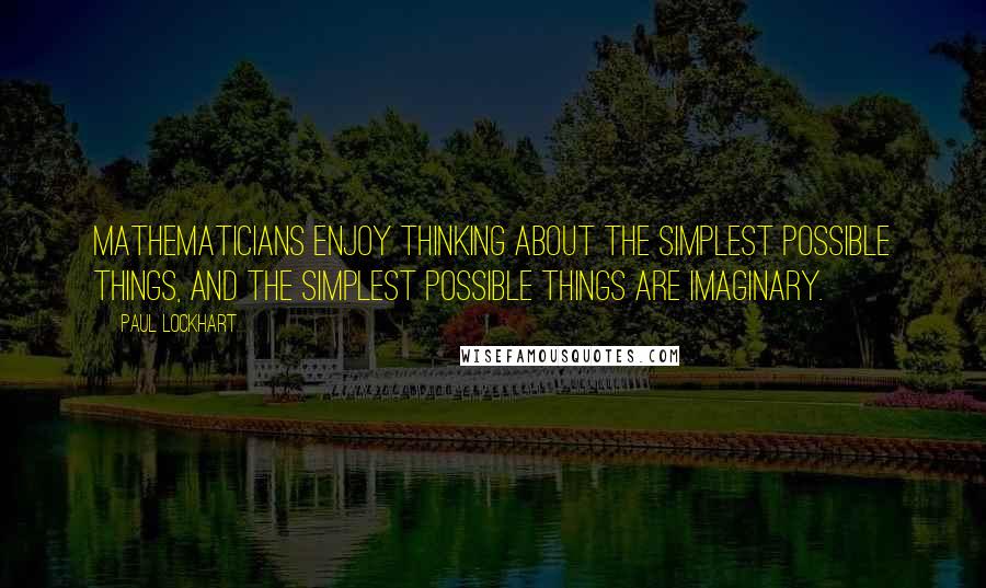 Paul Lockhart Quotes: Mathematicians enjoy thinking about the simplest possible things, and the simplest possible things are imaginary.