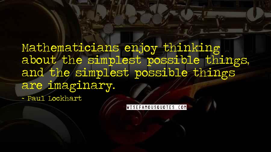 Paul Lockhart Quotes: Mathematicians enjoy thinking about the simplest possible things, and the simplest possible things are imaginary.