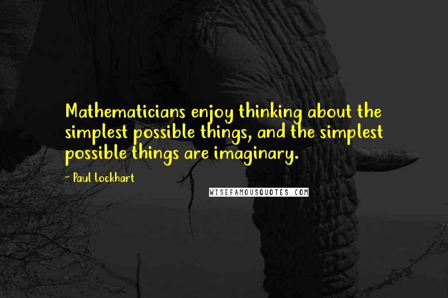 Paul Lockhart Quotes: Mathematicians enjoy thinking about the simplest possible things, and the simplest possible things are imaginary.