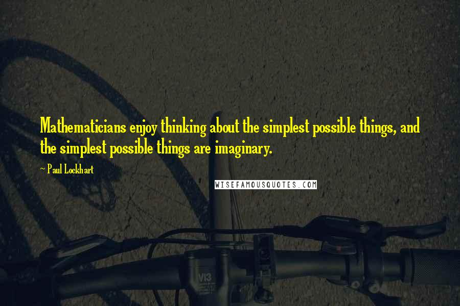 Paul Lockhart Quotes: Mathematicians enjoy thinking about the simplest possible things, and the simplest possible things are imaginary.