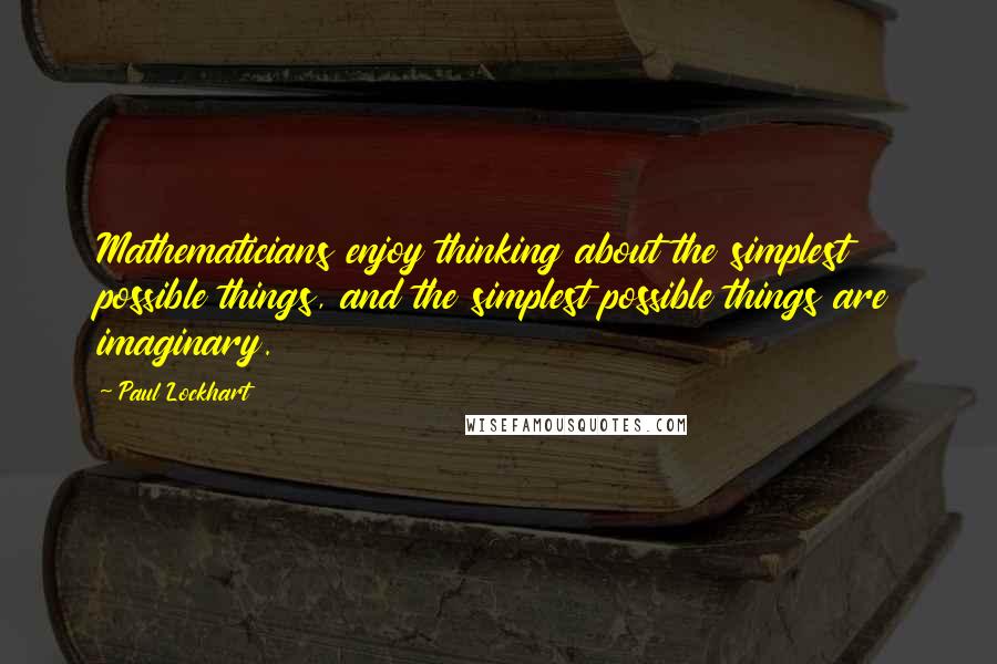 Paul Lockhart Quotes: Mathematicians enjoy thinking about the simplest possible things, and the simplest possible things are imaginary.