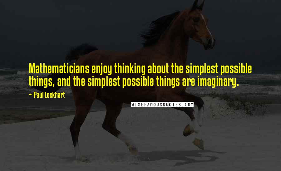 Paul Lockhart Quotes: Mathematicians enjoy thinking about the simplest possible things, and the simplest possible things are imaginary.