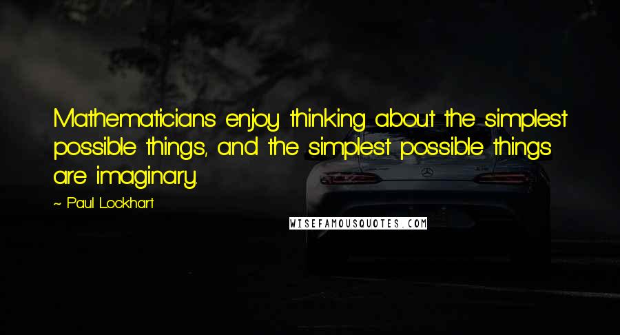 Paul Lockhart Quotes: Mathematicians enjoy thinking about the simplest possible things, and the simplest possible things are imaginary.