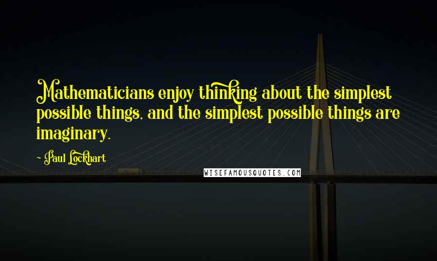 Paul Lockhart Quotes: Mathematicians enjoy thinking about the simplest possible things, and the simplest possible things are imaginary.