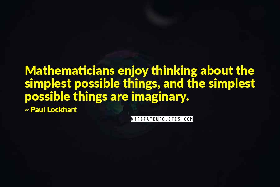 Paul Lockhart Quotes: Mathematicians enjoy thinking about the simplest possible things, and the simplest possible things are imaginary.