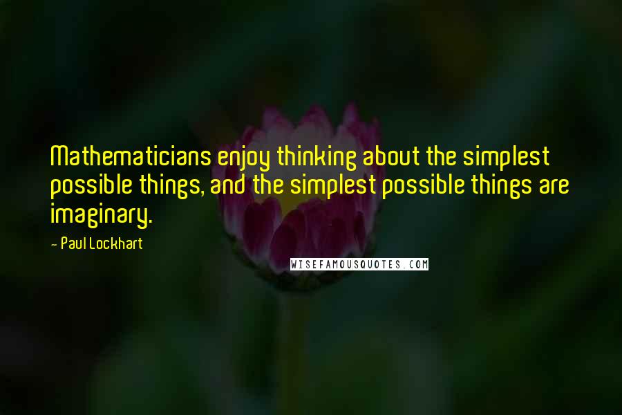 Paul Lockhart Quotes: Mathematicians enjoy thinking about the simplest possible things, and the simplest possible things are imaginary.