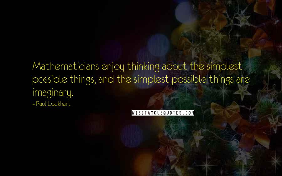 Paul Lockhart Quotes: Mathematicians enjoy thinking about the simplest possible things, and the simplest possible things are imaginary.