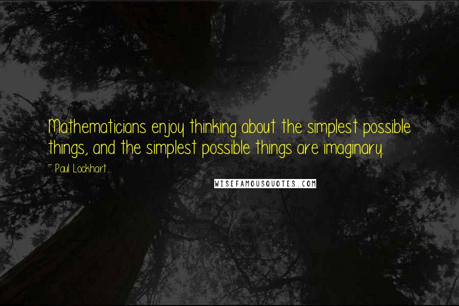 Paul Lockhart Quotes: Mathematicians enjoy thinking about the simplest possible things, and the simplest possible things are imaginary.