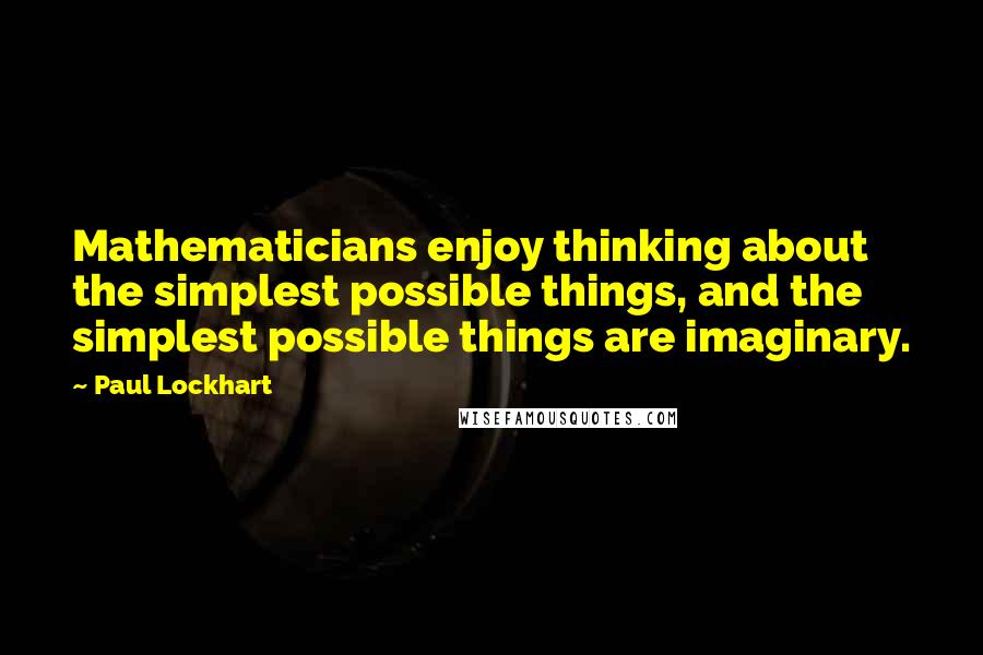 Paul Lockhart Quotes: Mathematicians enjoy thinking about the simplest possible things, and the simplest possible things are imaginary.