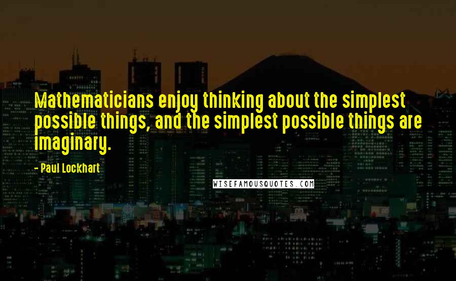 Paul Lockhart Quotes: Mathematicians enjoy thinking about the simplest possible things, and the simplest possible things are imaginary.