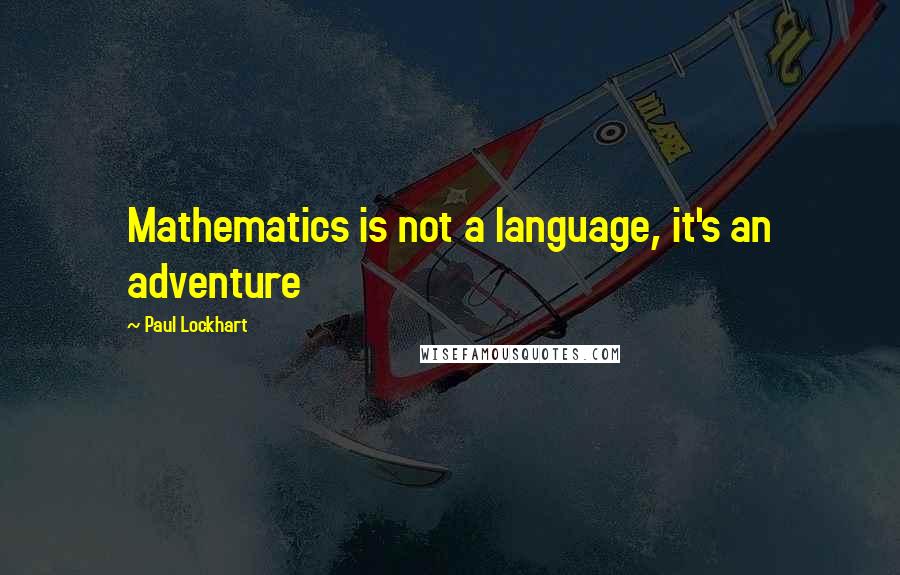 Paul Lockhart Quotes: Mathematics is not a language, it's an adventure