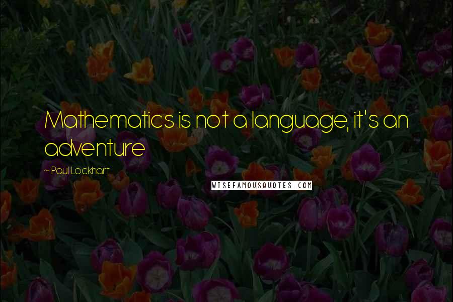 Paul Lockhart Quotes: Mathematics is not a language, it's an adventure