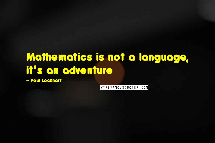 Paul Lockhart Quotes: Mathematics is not a language, it's an adventure