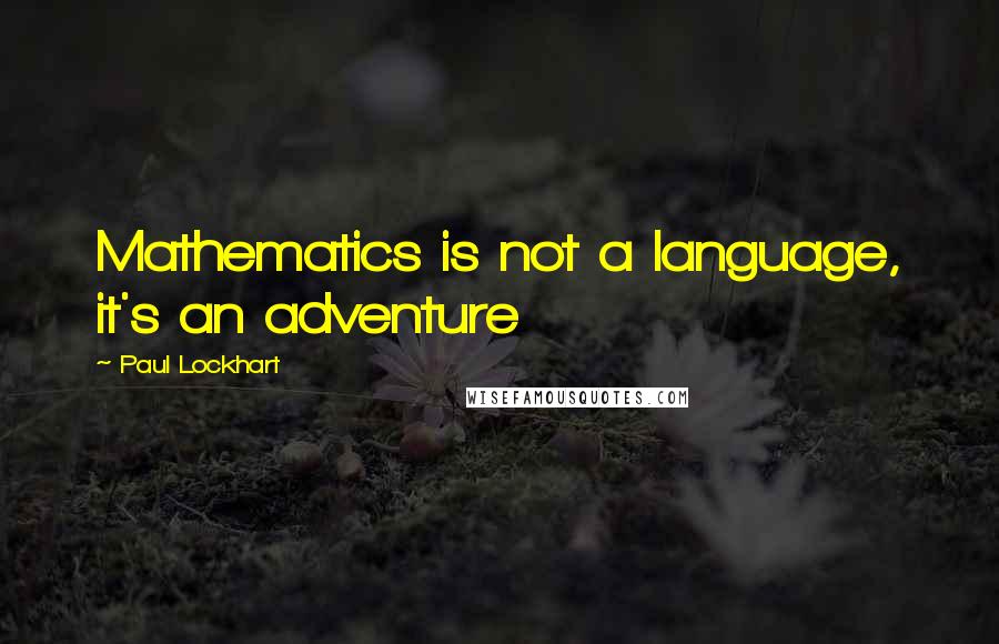 Paul Lockhart Quotes: Mathematics is not a language, it's an adventure