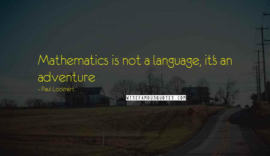 Paul Lockhart Quotes: Mathematics is not a language, it's an adventure