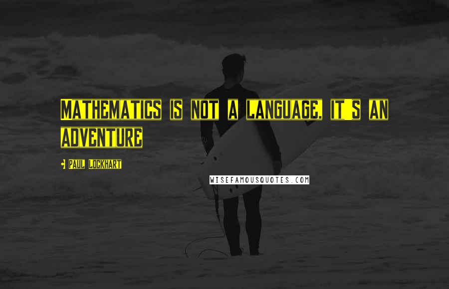 Paul Lockhart Quotes: Mathematics is not a language, it's an adventure