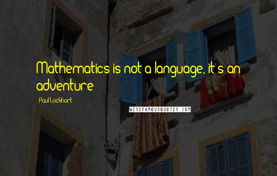 Paul Lockhart Quotes: Mathematics is not a language, it's an adventure