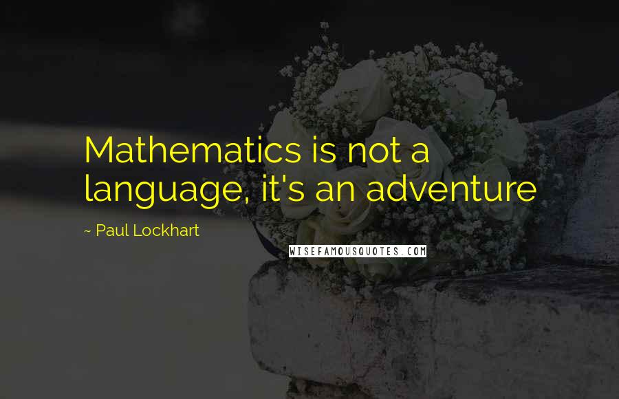 Paul Lockhart Quotes: Mathematics is not a language, it's an adventure