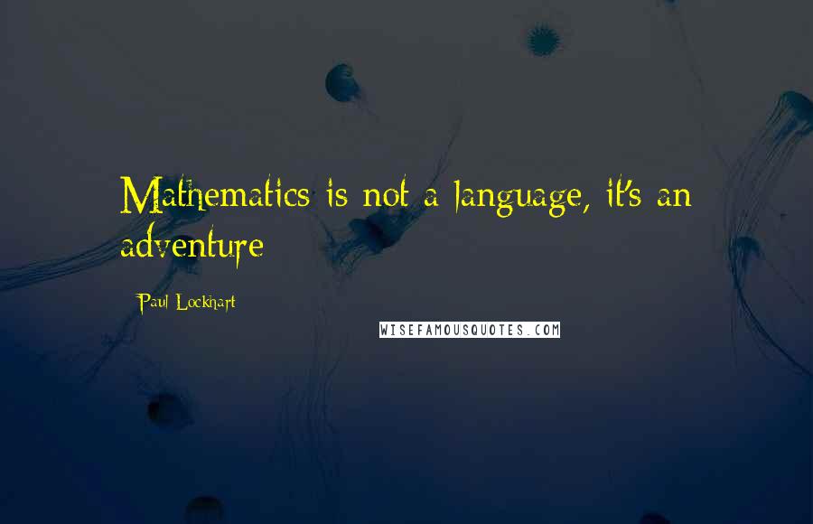 Paul Lockhart Quotes: Mathematics is not a language, it's an adventure