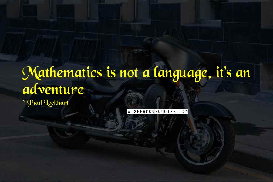 Paul Lockhart Quotes: Mathematics is not a language, it's an adventure