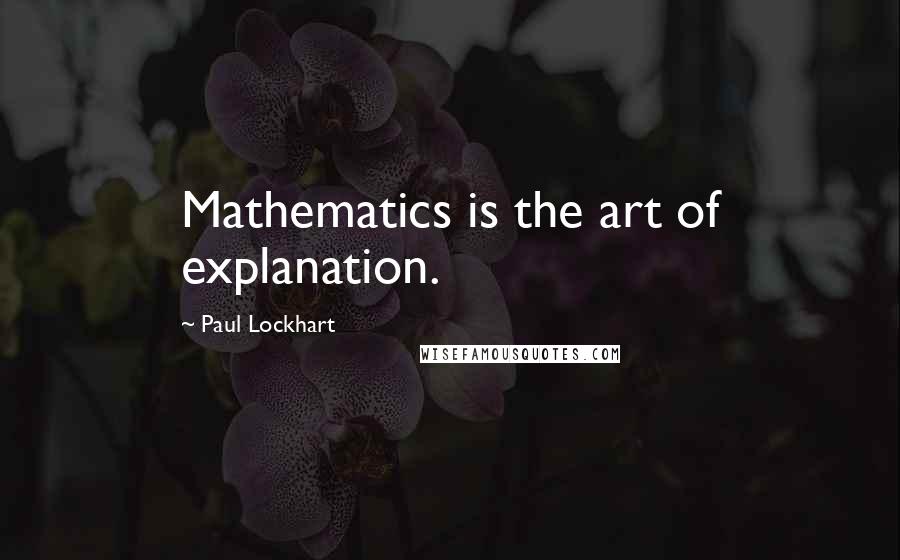 Paul Lockhart Quotes: Mathematics is the art of explanation.