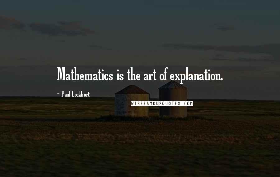 Paul Lockhart Quotes: Mathematics is the art of explanation.