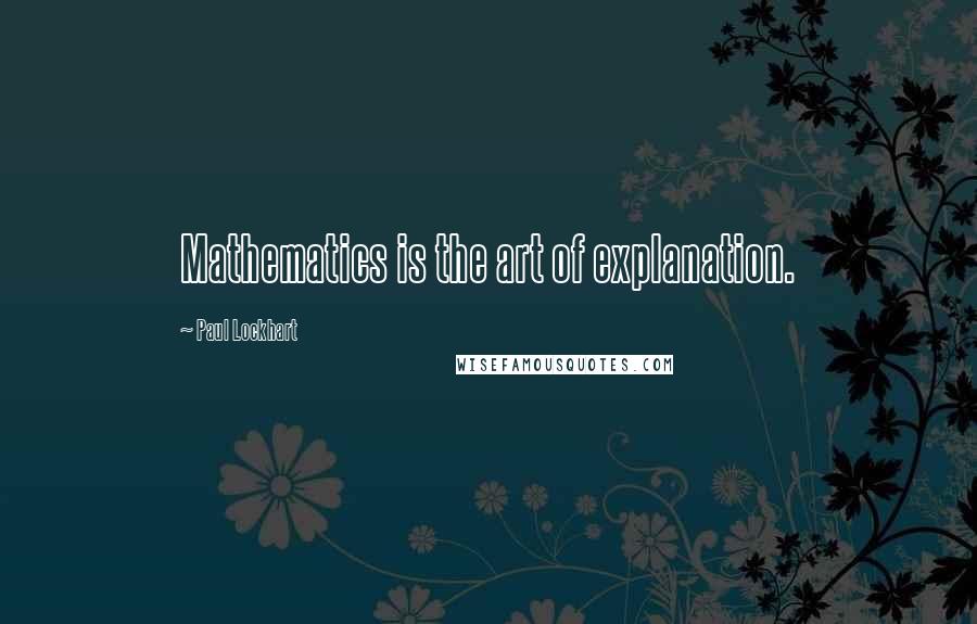 Paul Lockhart Quotes: Mathematics is the art of explanation.
