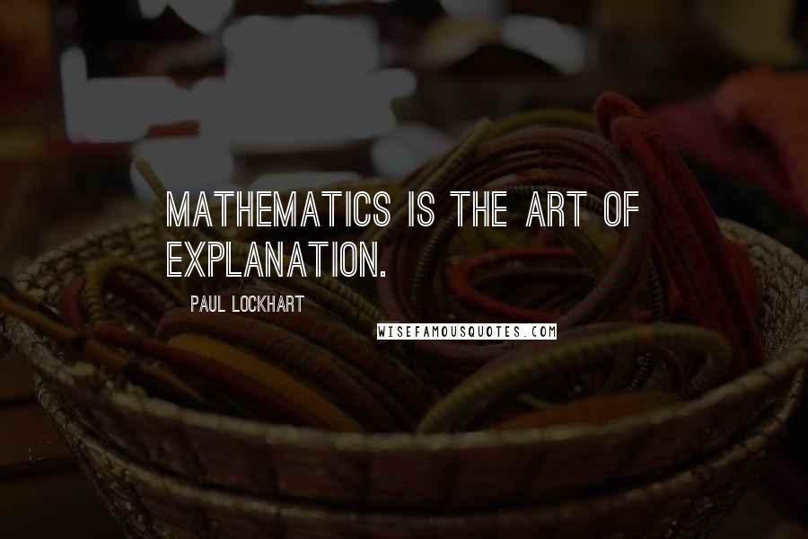 Paul Lockhart Quotes: Mathematics is the art of explanation.