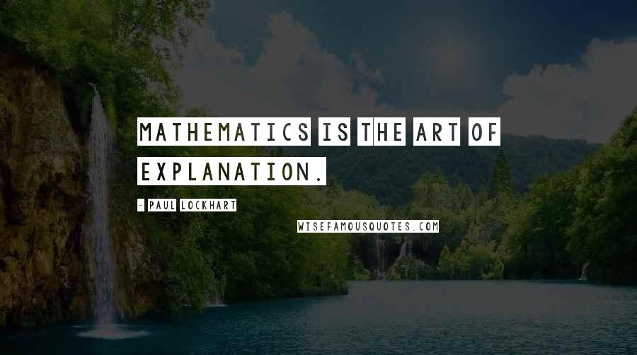 Paul Lockhart Quotes: Mathematics is the art of explanation.