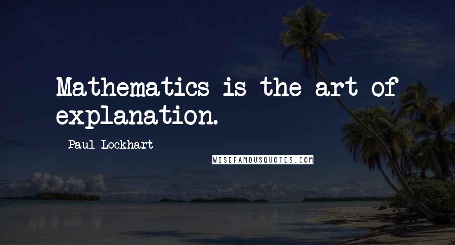 Paul Lockhart Quotes: Mathematics is the art of explanation.