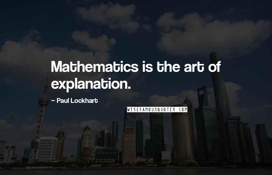 Paul Lockhart Quotes: Mathematics is the art of explanation.