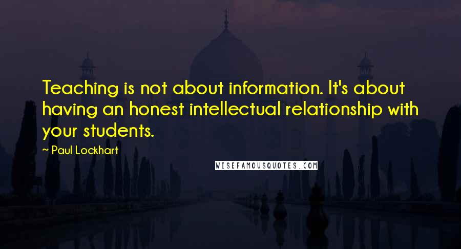 Paul Lockhart Quotes: Teaching is not about information. It's about having an honest intellectual relationship with your students.