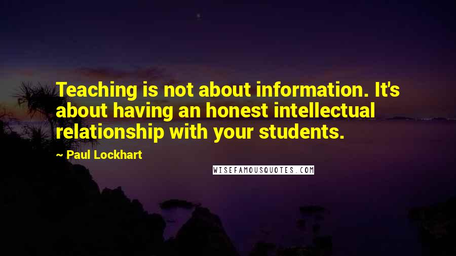 Paul Lockhart Quotes: Teaching is not about information. It's about having an honest intellectual relationship with your students.